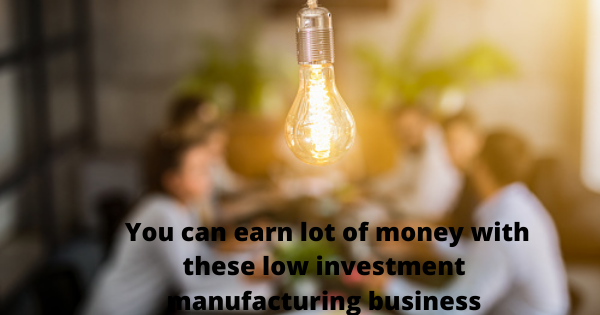 You can earn lot of money with these low investment manufacturing business