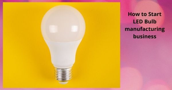 How to Start LED Bulb manufacturing business